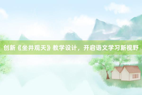 创新《坐井观天》教学设计，开启语文学习新视野